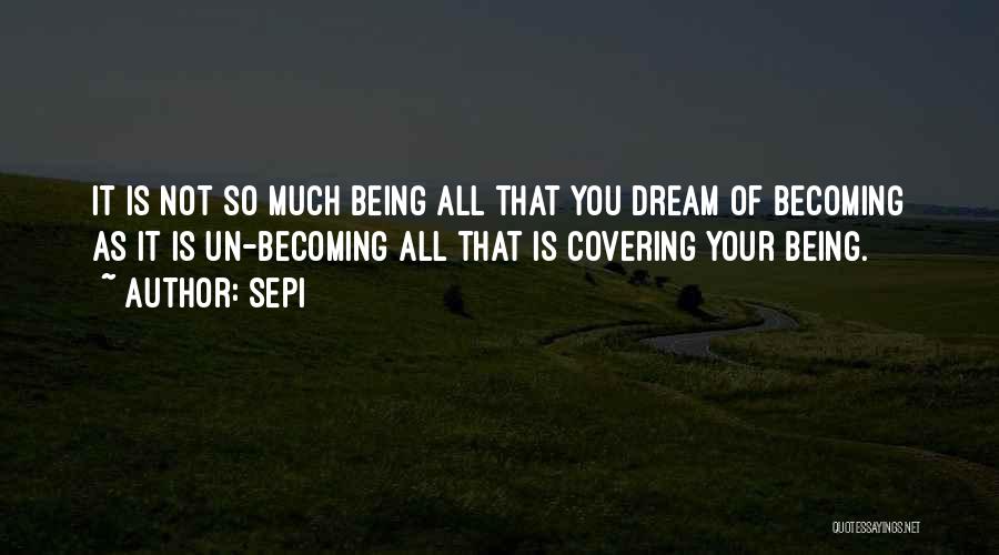 Sepi Quotes: It Is Not So Much Being All That You Dream Of Becoming As It Is Un-becoming All That Is Covering