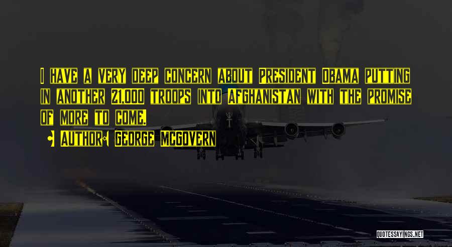 George McGovern Quotes: I Have A Very Deep Concern About President Obama Putting In Another 21,000 Troops Into Afghanistan With The Promise Of