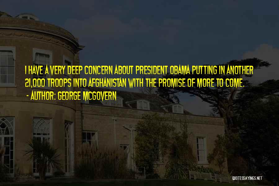 George McGovern Quotes: I Have A Very Deep Concern About President Obama Putting In Another 21,000 Troops Into Afghanistan With The Promise Of