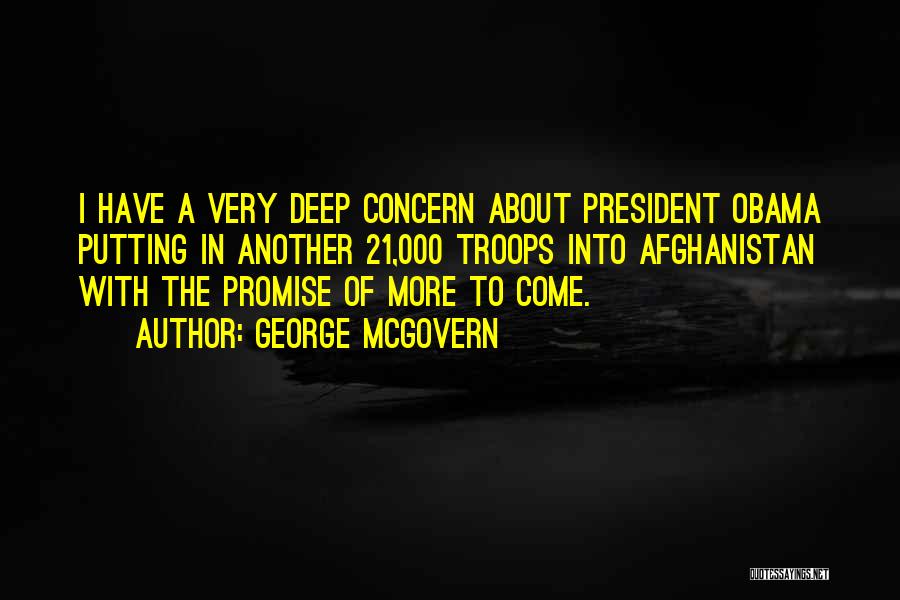 George McGovern Quotes: I Have A Very Deep Concern About President Obama Putting In Another 21,000 Troops Into Afghanistan With The Promise Of