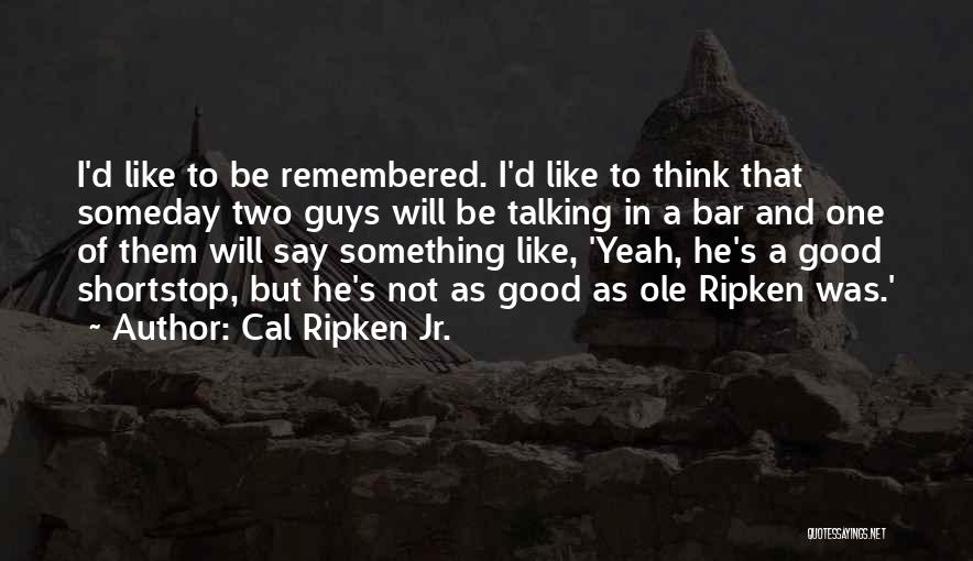 Cal Ripken Jr. Quotes: I'd Like To Be Remembered. I'd Like To Think That Someday Two Guys Will Be Talking In A Bar And