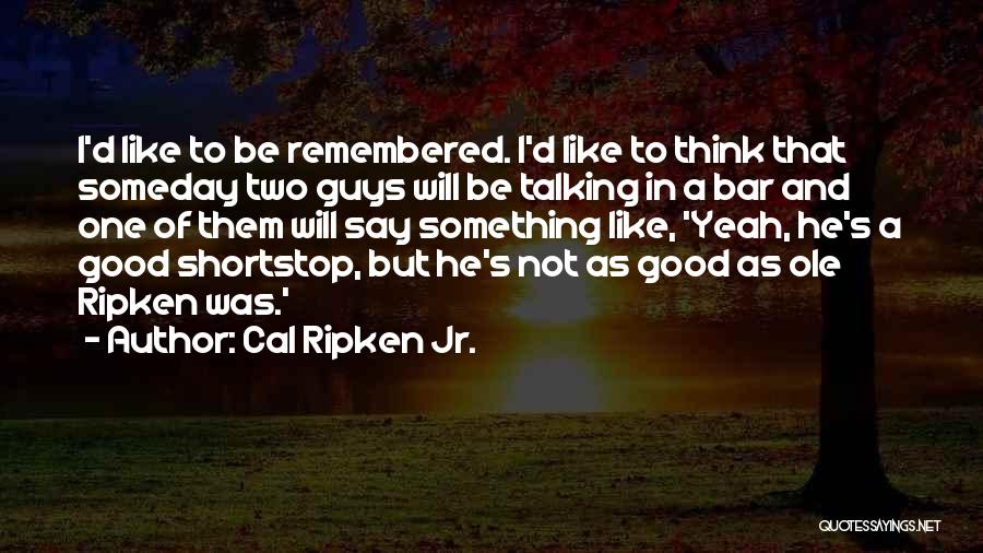 Cal Ripken Jr. Quotes: I'd Like To Be Remembered. I'd Like To Think That Someday Two Guys Will Be Talking In A Bar And