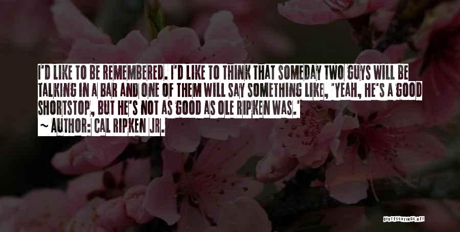 Cal Ripken Jr. Quotes: I'd Like To Be Remembered. I'd Like To Think That Someday Two Guys Will Be Talking In A Bar And