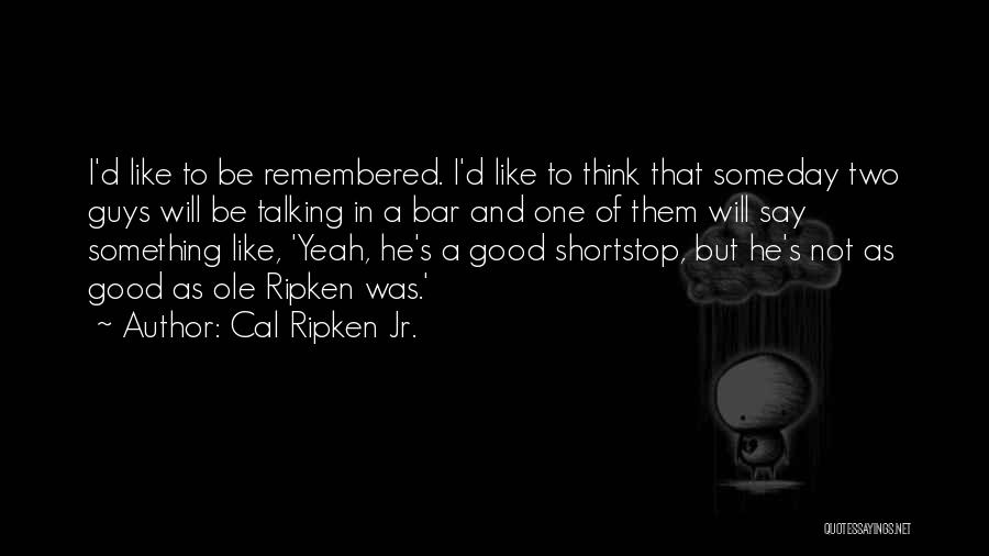 Cal Ripken Jr. Quotes: I'd Like To Be Remembered. I'd Like To Think That Someday Two Guys Will Be Talking In A Bar And
