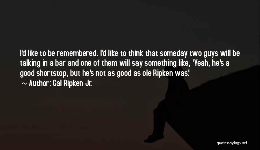 Cal Ripken Jr. Quotes: I'd Like To Be Remembered. I'd Like To Think That Someday Two Guys Will Be Talking In A Bar And