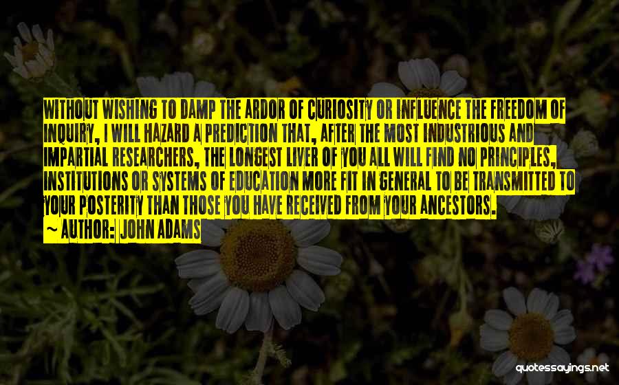 John Adams Quotes: Without Wishing To Damp The Ardor Of Curiosity Or Influence The Freedom Of Inquiry, I Will Hazard A Prediction That,