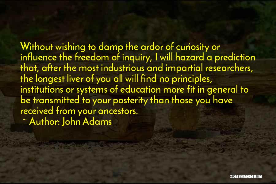 John Adams Quotes: Without Wishing To Damp The Ardor Of Curiosity Or Influence The Freedom Of Inquiry, I Will Hazard A Prediction That,