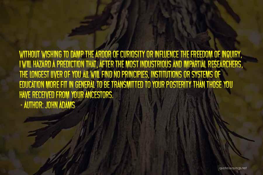 John Adams Quotes: Without Wishing To Damp The Ardor Of Curiosity Or Influence The Freedom Of Inquiry, I Will Hazard A Prediction That,