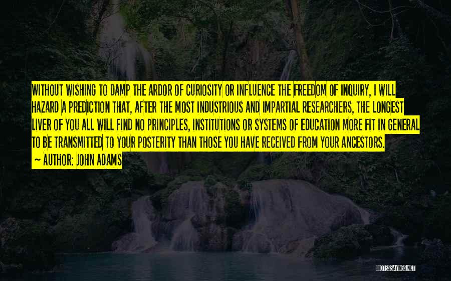 John Adams Quotes: Without Wishing To Damp The Ardor Of Curiosity Or Influence The Freedom Of Inquiry, I Will Hazard A Prediction That,