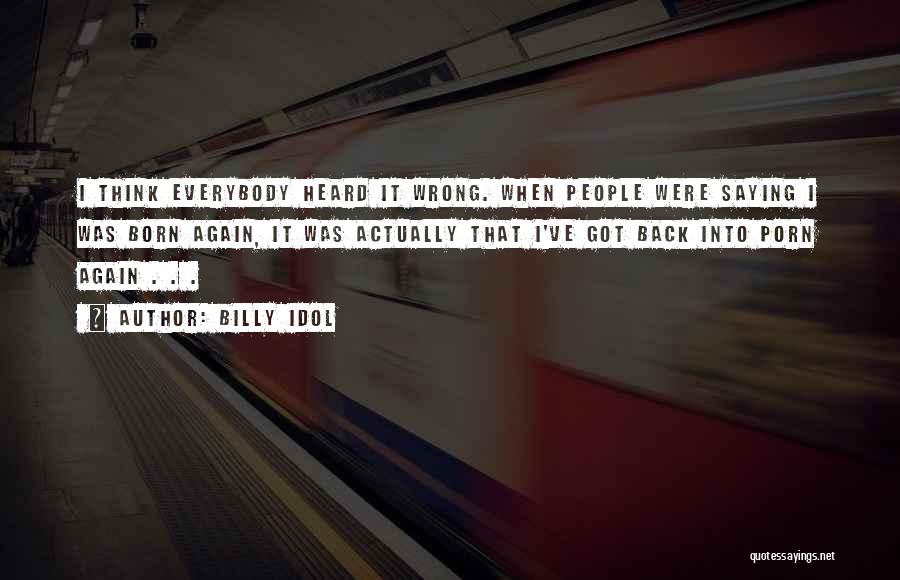 Billy Idol Quotes: I Think Everybody Heard It Wrong. When People Were Saying I Was Born Again, It Was Actually That I've Got