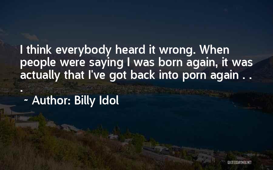 Billy Idol Quotes: I Think Everybody Heard It Wrong. When People Were Saying I Was Born Again, It Was Actually That I've Got