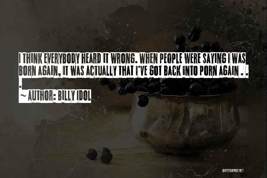 Billy Idol Quotes: I Think Everybody Heard It Wrong. When People Were Saying I Was Born Again, It Was Actually That I've Got