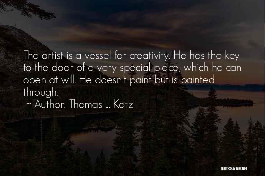 Thomas J. Katz Quotes: The Artist Is A Vessel For Creativity. He Has The Key To The Door Of A Very Special Place, Which