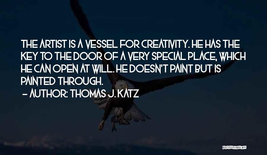 Thomas J. Katz Quotes: The Artist Is A Vessel For Creativity. He Has The Key To The Door Of A Very Special Place, Which