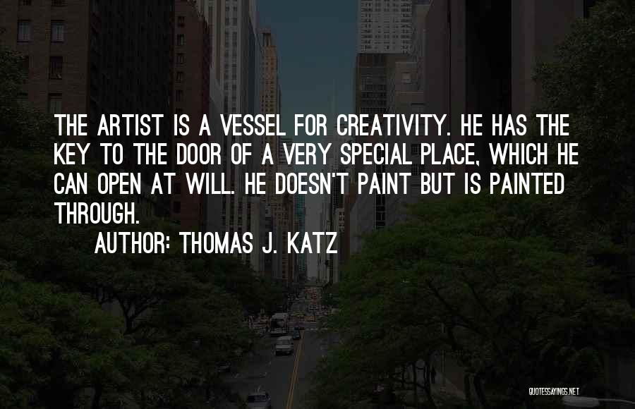 Thomas J. Katz Quotes: The Artist Is A Vessel For Creativity. He Has The Key To The Door Of A Very Special Place, Which