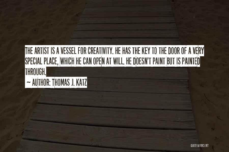 Thomas J. Katz Quotes: The Artist Is A Vessel For Creativity. He Has The Key To The Door Of A Very Special Place, Which
