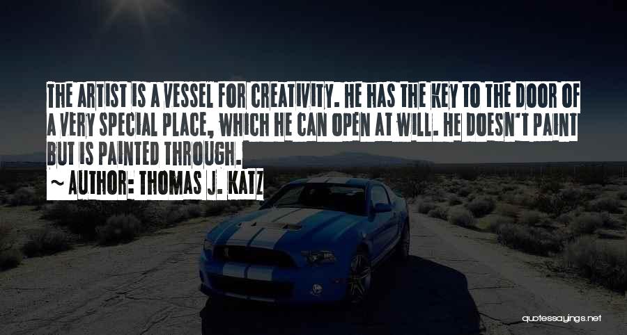 Thomas J. Katz Quotes: The Artist Is A Vessel For Creativity. He Has The Key To The Door Of A Very Special Place, Which