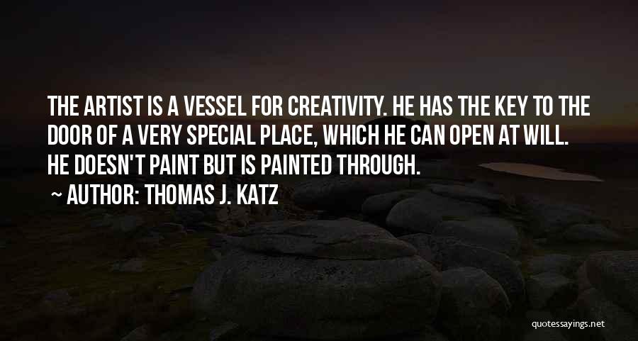 Thomas J. Katz Quotes: The Artist Is A Vessel For Creativity. He Has The Key To The Door Of A Very Special Place, Which