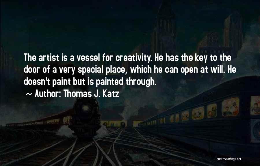 Thomas J. Katz Quotes: The Artist Is A Vessel For Creativity. He Has The Key To The Door Of A Very Special Place, Which