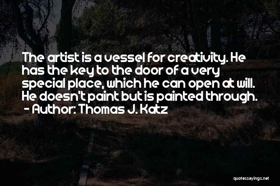 Thomas J. Katz Quotes: The Artist Is A Vessel For Creativity. He Has The Key To The Door Of A Very Special Place, Which