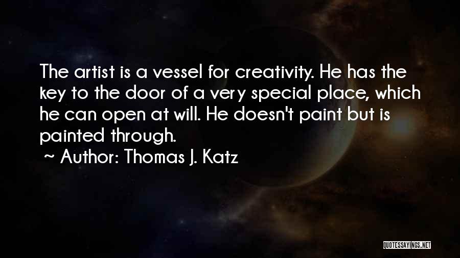 Thomas J. Katz Quotes: The Artist Is A Vessel For Creativity. He Has The Key To The Door Of A Very Special Place, Which