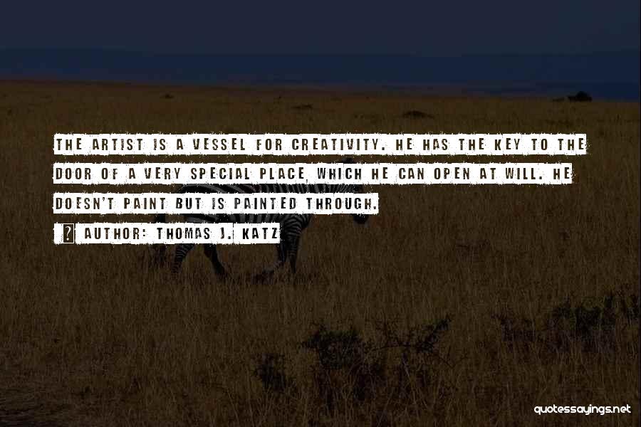 Thomas J. Katz Quotes: The Artist Is A Vessel For Creativity. He Has The Key To The Door Of A Very Special Place, Which