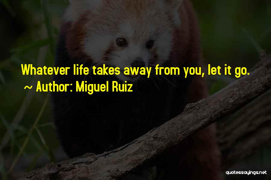 Miguel Ruiz Quotes: Whatever Life Takes Away From You, Let It Go.