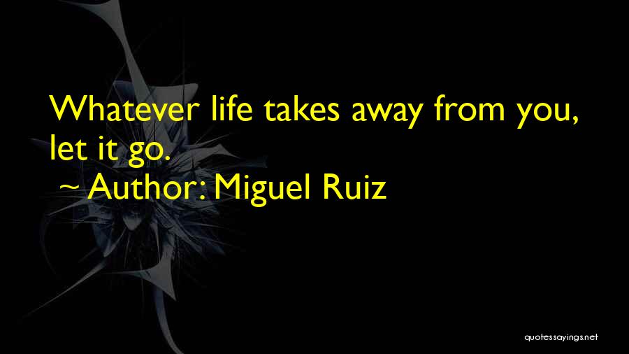 Miguel Ruiz Quotes: Whatever Life Takes Away From You, Let It Go.