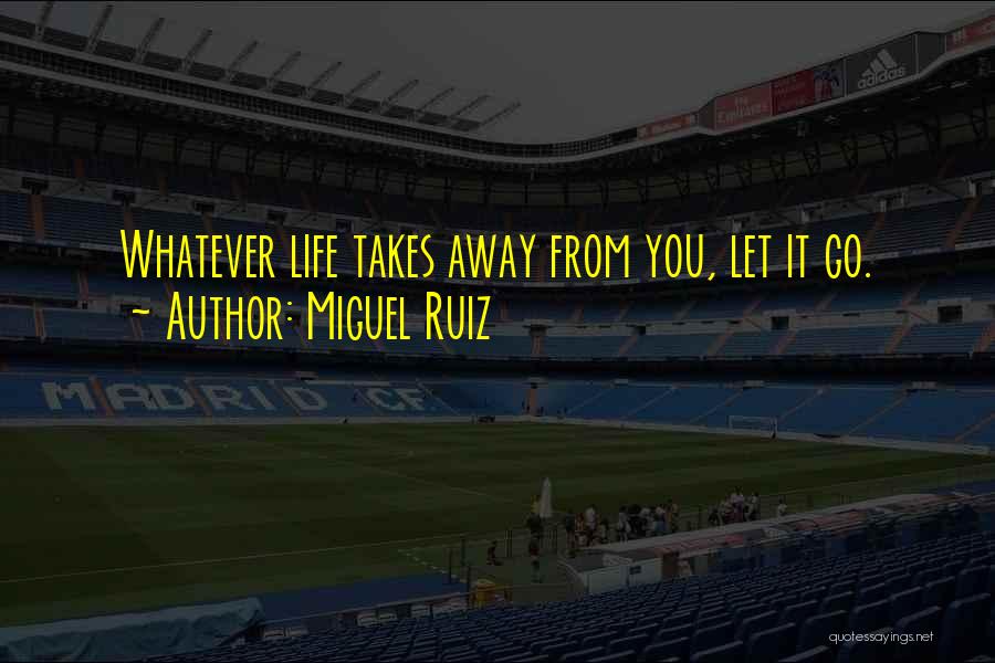 Miguel Ruiz Quotes: Whatever Life Takes Away From You, Let It Go.