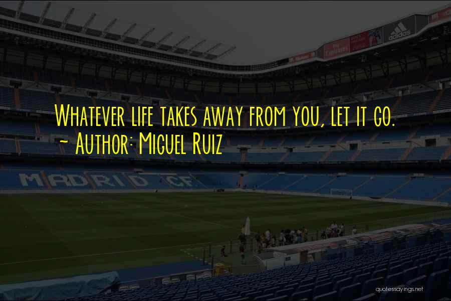 Miguel Ruiz Quotes: Whatever Life Takes Away From You, Let It Go.