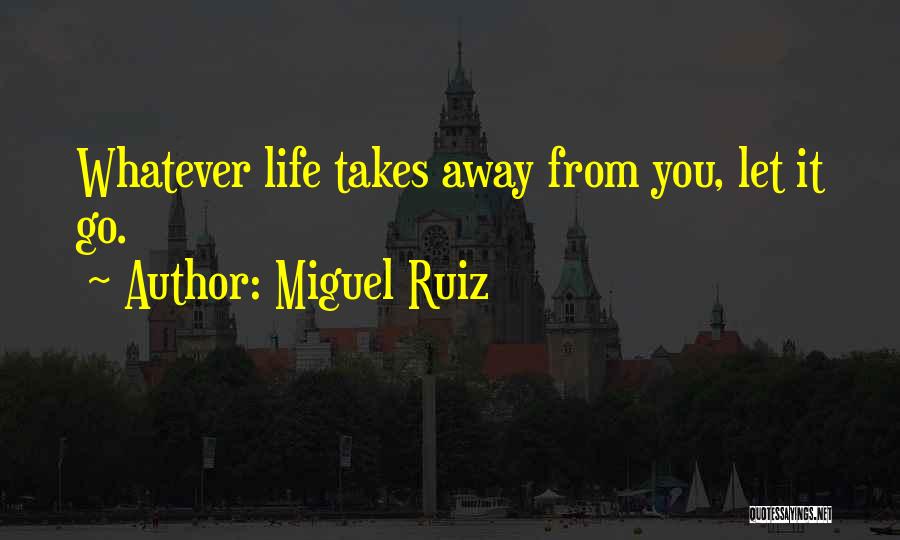Miguel Ruiz Quotes: Whatever Life Takes Away From You, Let It Go.
