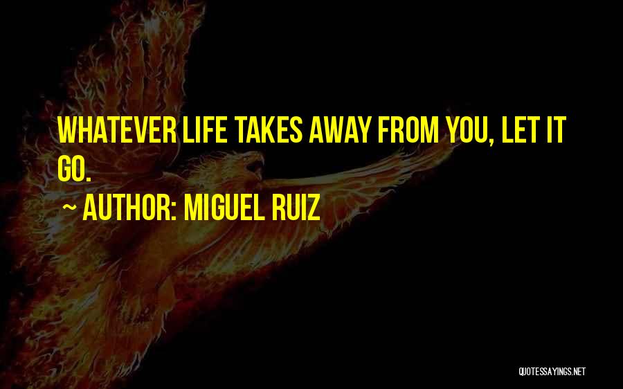 Miguel Ruiz Quotes: Whatever Life Takes Away From You, Let It Go.