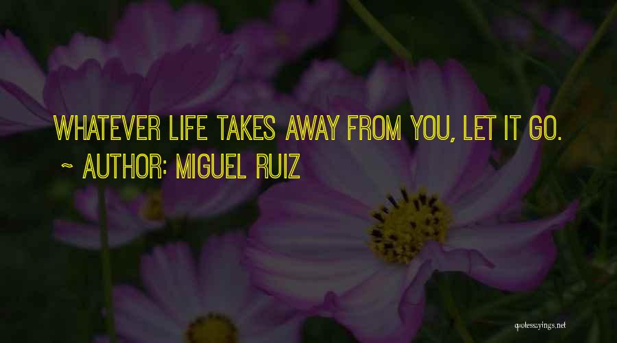 Miguel Ruiz Quotes: Whatever Life Takes Away From You, Let It Go.