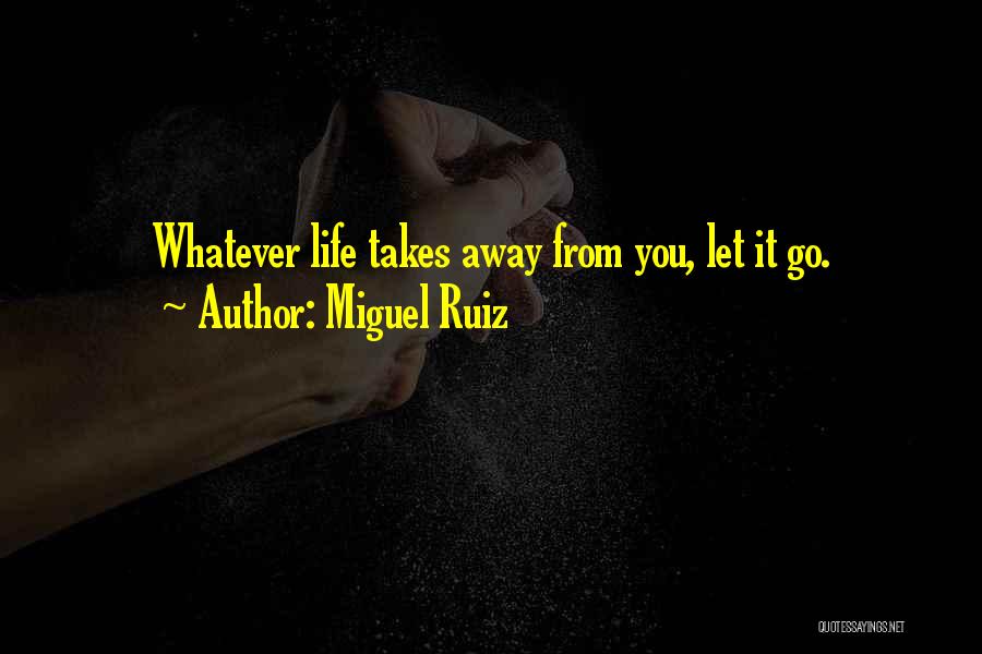 Miguel Ruiz Quotes: Whatever Life Takes Away From You, Let It Go.