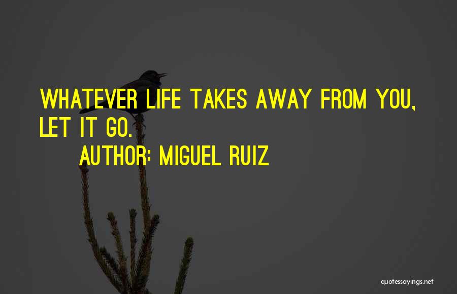 Miguel Ruiz Quotes: Whatever Life Takes Away From You, Let It Go.