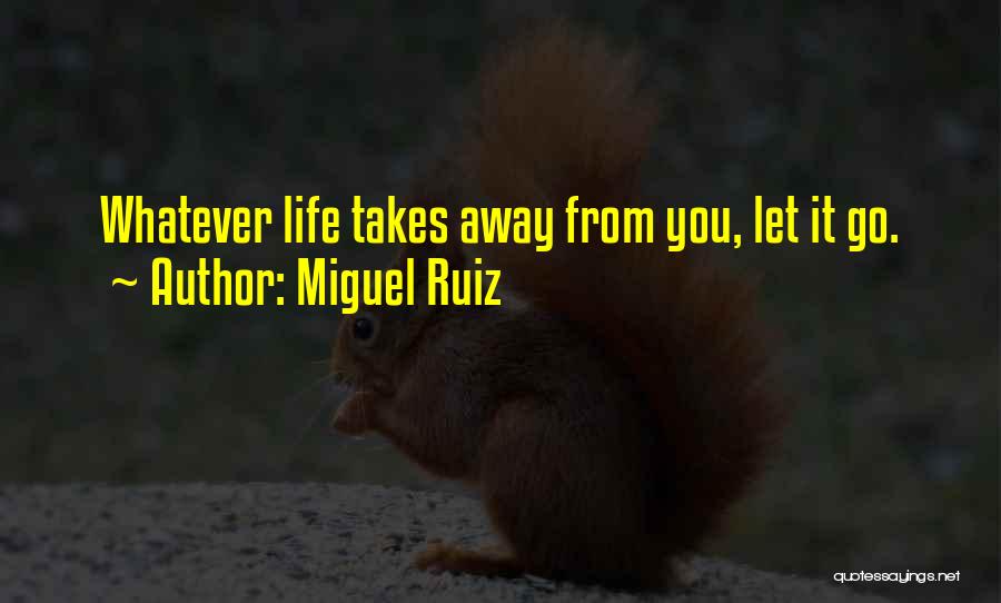 Miguel Ruiz Quotes: Whatever Life Takes Away From You, Let It Go.