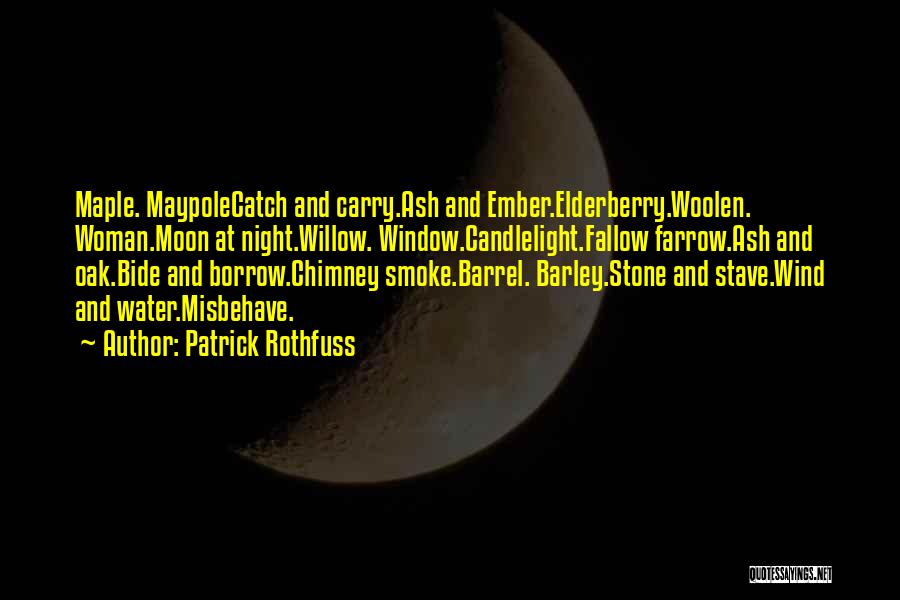 Patrick Rothfuss Quotes: Maple. Maypolecatch And Carry.ash And Ember.elderberry.woolen. Woman.moon At Night.willow. Window.candlelight.fallow Farrow.ash And Oak.bide And Borrow.chimney Smoke.barrel. Barley.stone And Stave.wind And