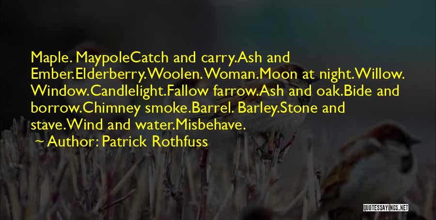 Patrick Rothfuss Quotes: Maple. Maypolecatch And Carry.ash And Ember.elderberry.woolen. Woman.moon At Night.willow. Window.candlelight.fallow Farrow.ash And Oak.bide And Borrow.chimney Smoke.barrel. Barley.stone And Stave.wind And