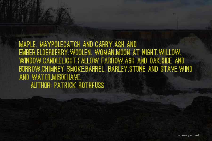 Patrick Rothfuss Quotes: Maple. Maypolecatch And Carry.ash And Ember.elderberry.woolen. Woman.moon At Night.willow. Window.candlelight.fallow Farrow.ash And Oak.bide And Borrow.chimney Smoke.barrel. Barley.stone And Stave.wind And