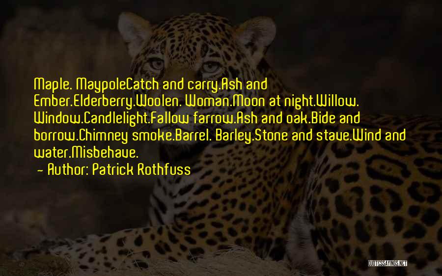 Patrick Rothfuss Quotes: Maple. Maypolecatch And Carry.ash And Ember.elderberry.woolen. Woman.moon At Night.willow. Window.candlelight.fallow Farrow.ash And Oak.bide And Borrow.chimney Smoke.barrel. Barley.stone And Stave.wind And