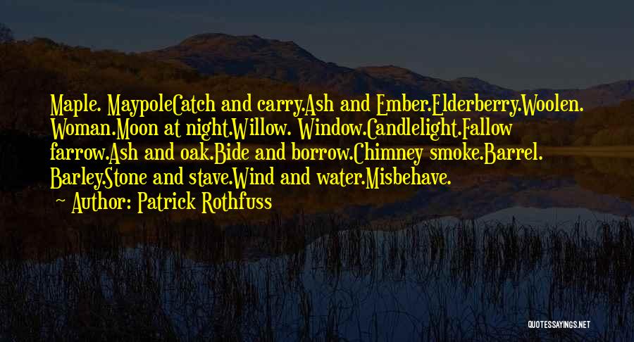 Patrick Rothfuss Quotes: Maple. Maypolecatch And Carry.ash And Ember.elderberry.woolen. Woman.moon At Night.willow. Window.candlelight.fallow Farrow.ash And Oak.bide And Borrow.chimney Smoke.barrel. Barley.stone And Stave.wind And