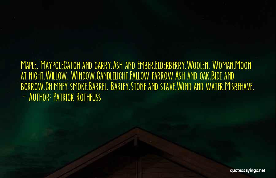 Patrick Rothfuss Quotes: Maple. Maypolecatch And Carry.ash And Ember.elderberry.woolen. Woman.moon At Night.willow. Window.candlelight.fallow Farrow.ash And Oak.bide And Borrow.chimney Smoke.barrel. Barley.stone And Stave.wind And