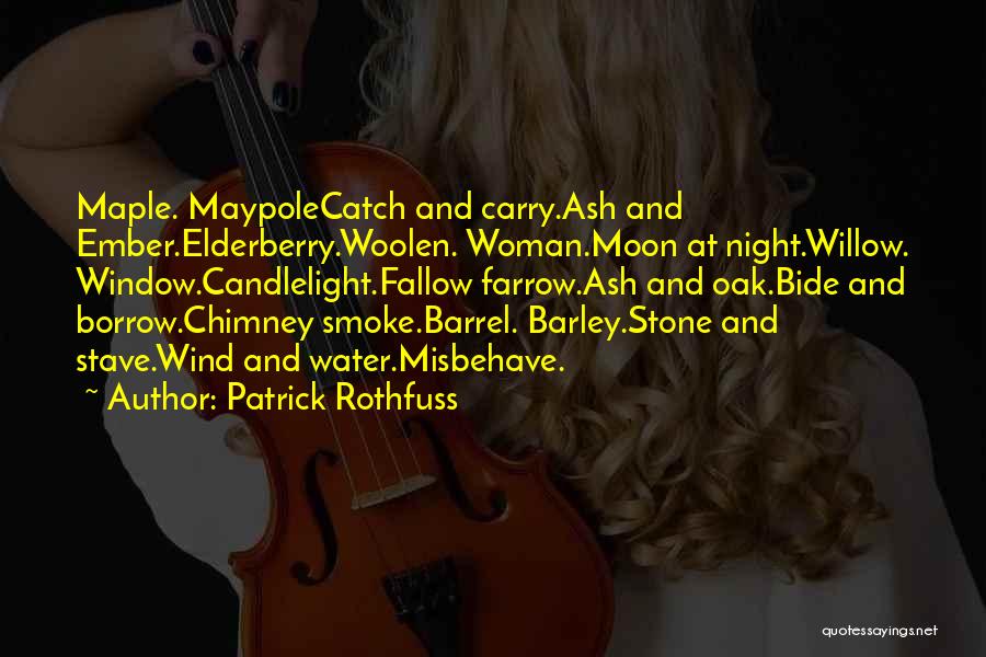 Patrick Rothfuss Quotes: Maple. Maypolecatch And Carry.ash And Ember.elderberry.woolen. Woman.moon At Night.willow. Window.candlelight.fallow Farrow.ash And Oak.bide And Borrow.chimney Smoke.barrel. Barley.stone And Stave.wind And