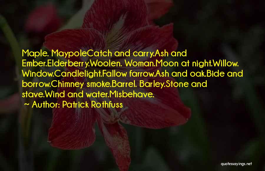 Patrick Rothfuss Quotes: Maple. Maypolecatch And Carry.ash And Ember.elderberry.woolen. Woman.moon At Night.willow. Window.candlelight.fallow Farrow.ash And Oak.bide And Borrow.chimney Smoke.barrel. Barley.stone And Stave.wind And