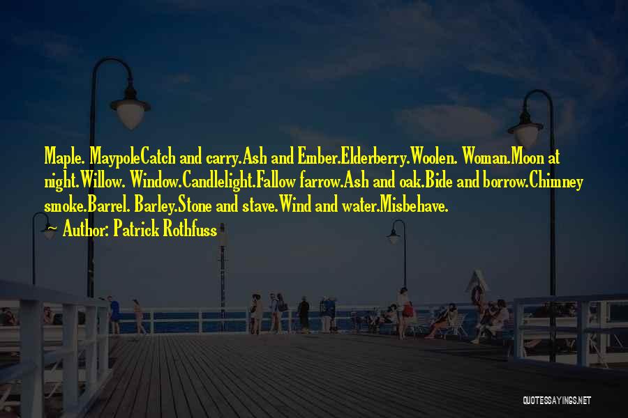 Patrick Rothfuss Quotes: Maple. Maypolecatch And Carry.ash And Ember.elderberry.woolen. Woman.moon At Night.willow. Window.candlelight.fallow Farrow.ash And Oak.bide And Borrow.chimney Smoke.barrel. Barley.stone And Stave.wind And