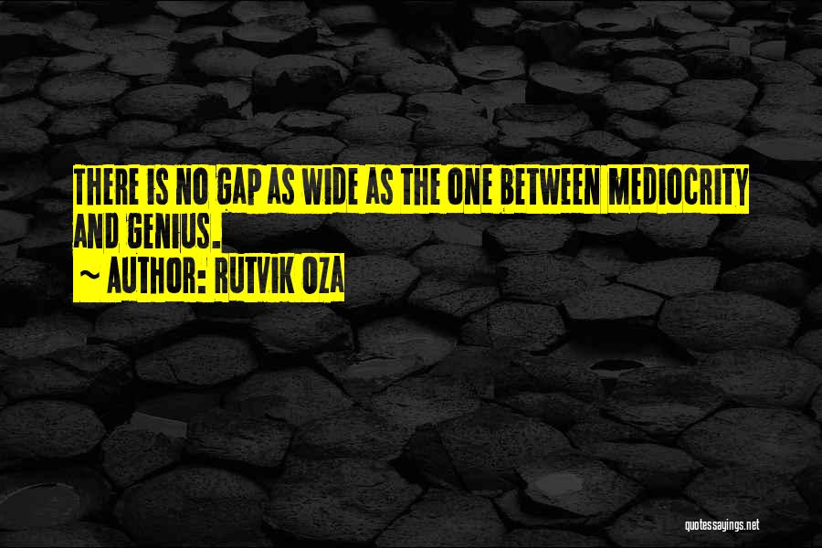 Rutvik Oza Quotes: There Is No Gap As Wide As The One Between Mediocrity And Genius.