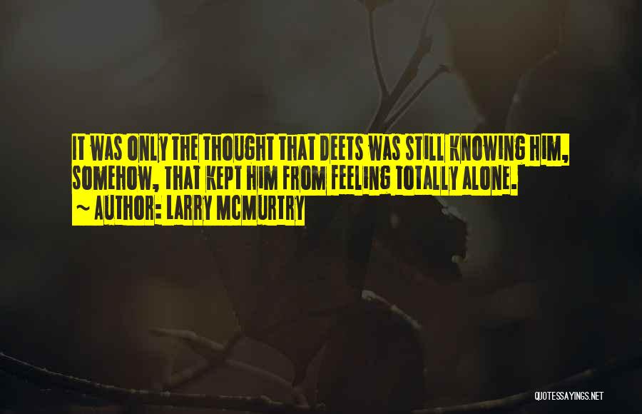 Larry McMurtry Quotes: It Was Only The Thought That Deets Was Still Knowing Him, Somehow, That Kept Him From Feeling Totally Alone.