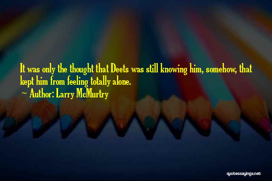 Larry McMurtry Quotes: It Was Only The Thought That Deets Was Still Knowing Him, Somehow, That Kept Him From Feeling Totally Alone.