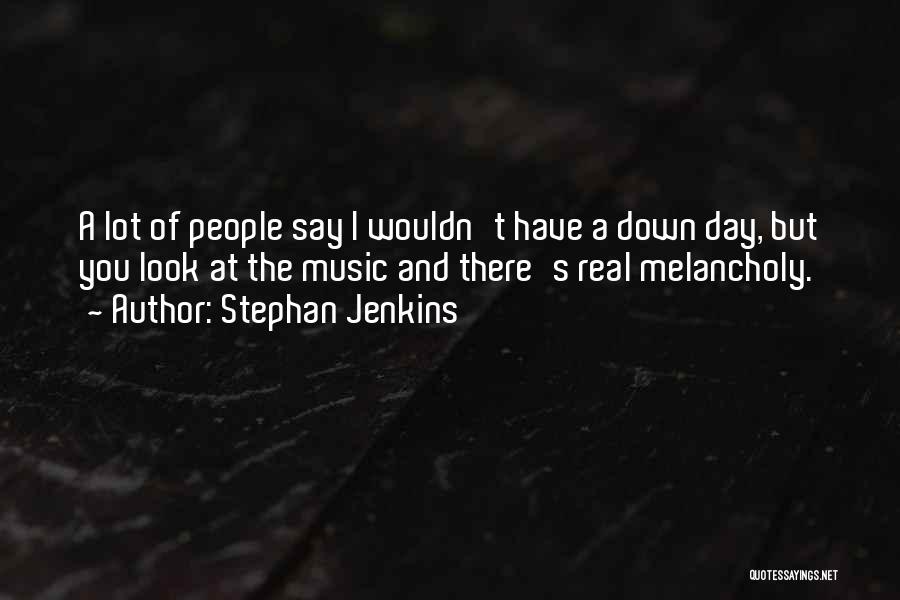 Stephan Jenkins Quotes: A Lot Of People Say I Wouldn't Have A Down Day, But You Look At The Music And There's Real