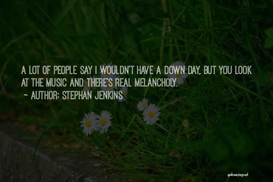 Stephan Jenkins Quotes: A Lot Of People Say I Wouldn't Have A Down Day, But You Look At The Music And There's Real